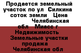 Продается земельный участок по ул. Силкина, 12 соток земли › Цена ­ 1 150 000 - Челябинская обл., Миасс г. Недвижимость » Земельные участки продажа   . Челябинская обл.,Миасс г.